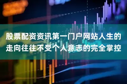 股票配资资讯第一门户网站人生的走向往往不受个人意志的完全掌控