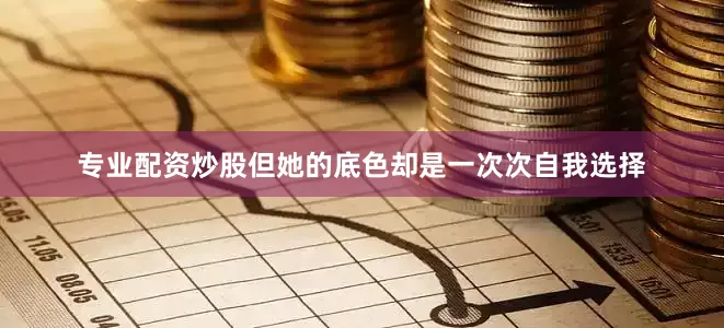 专业配资炒股但她的底色却是一次次自我选择