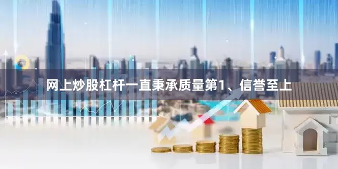 网上炒股杠杆一直秉承质量第1、信誉至上
