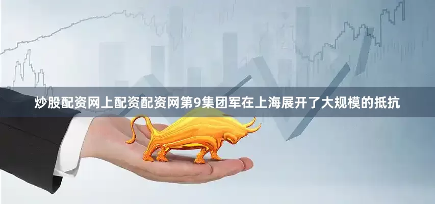 炒股配资网上配资配资网第9集团军在上海展开了大规模的抵抗