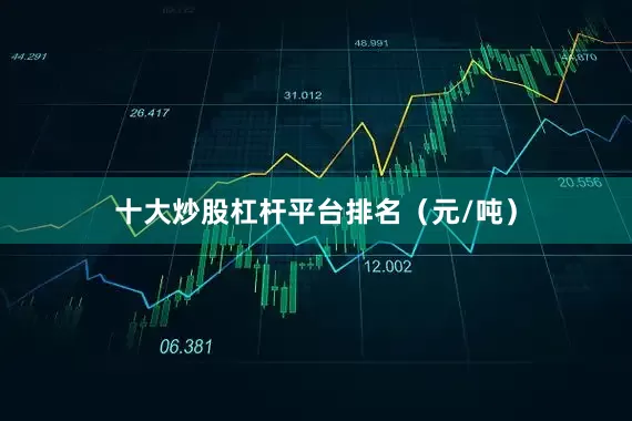 十大炒股杠杆平台排名（元/吨）