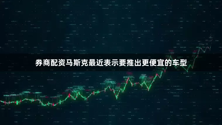 券商配资马斯克最近表示要推出更便宜的车型