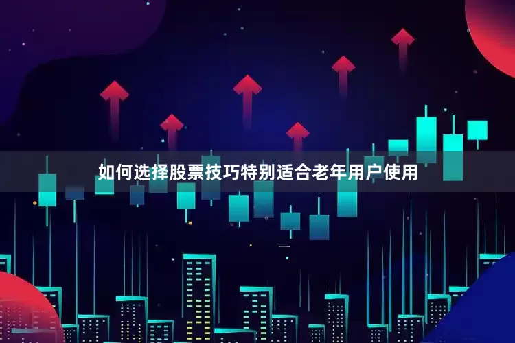 如何选择股票技巧特别适合老年用户使用