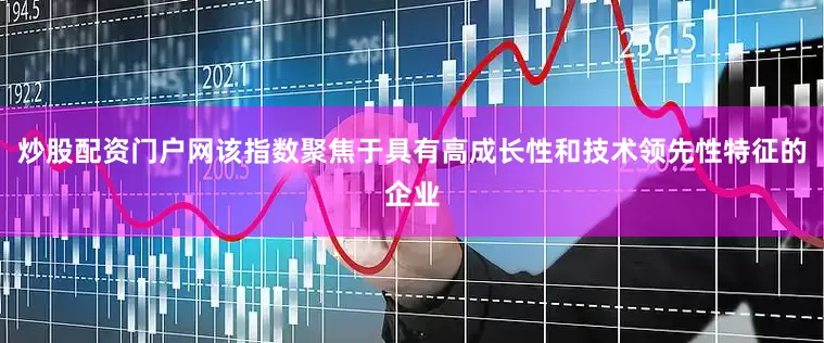 炒股配资门户网该指数聚焦于具有高成长性和技术领先性特征的企业