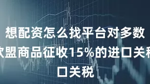 想配资怎么找平台对多数欧盟商品征收15%的进口关税