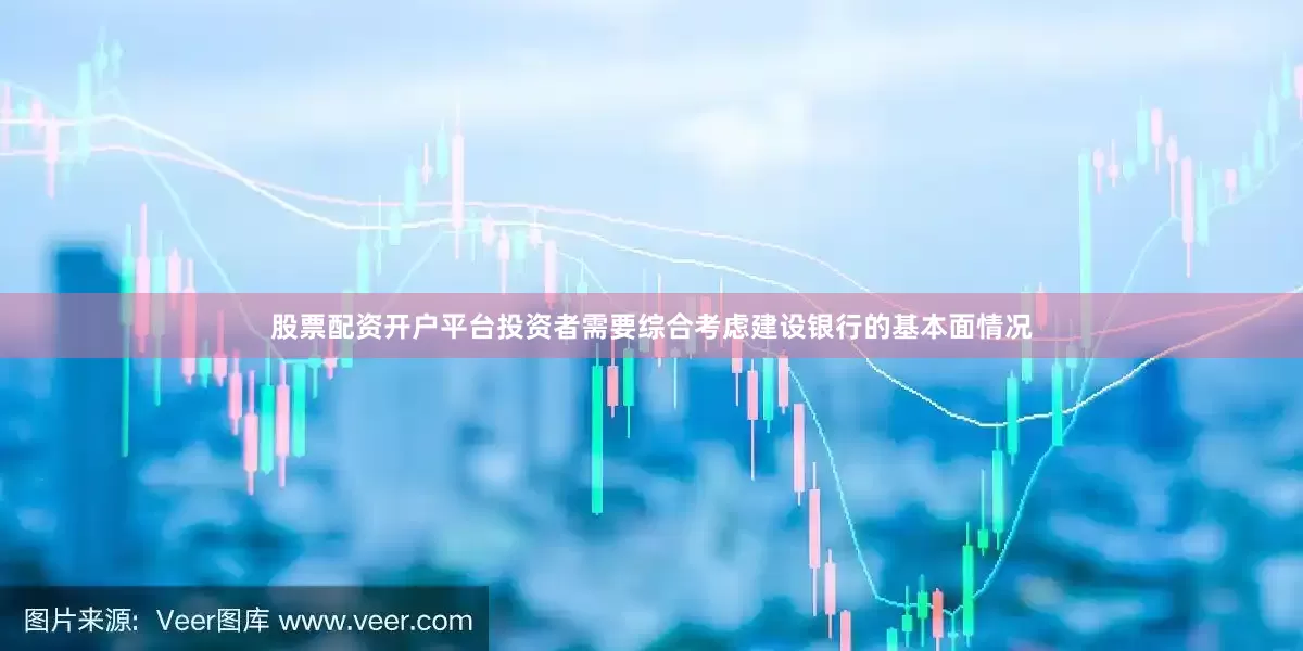 股票配资开户平台投资者需要综合考虑建设银行的基本面情况