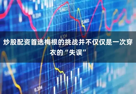 炒股配资首选梅根的挑战并不仅仅是一次穿衣的“失误”
