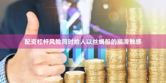 配资杠杆风险同时给人以丝绸般的顺滑触感