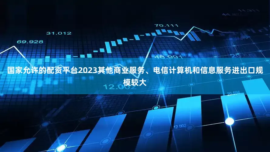 国家允许的配资平台2023其他商业服务、电信计算机和信息服务进出口规模较大
