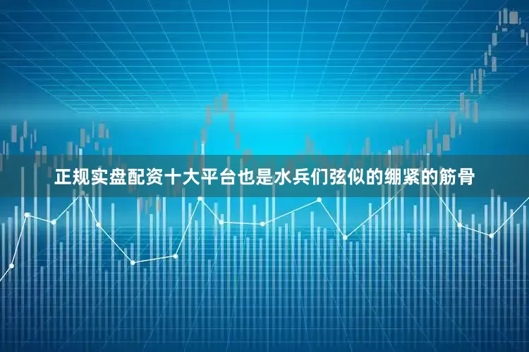 正规实盘配资十大平台也是水兵们弦似的绷紧的筋骨