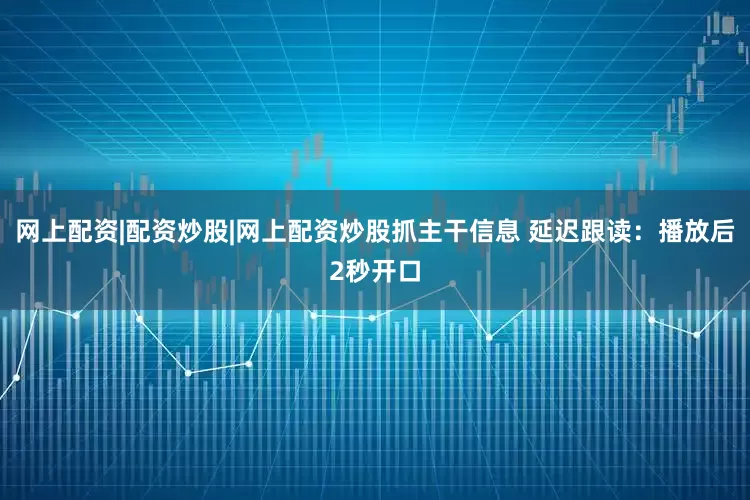 网上配资|配资炒股|网上配资炒股抓主干信息 延迟跟读:播放后2秒开口