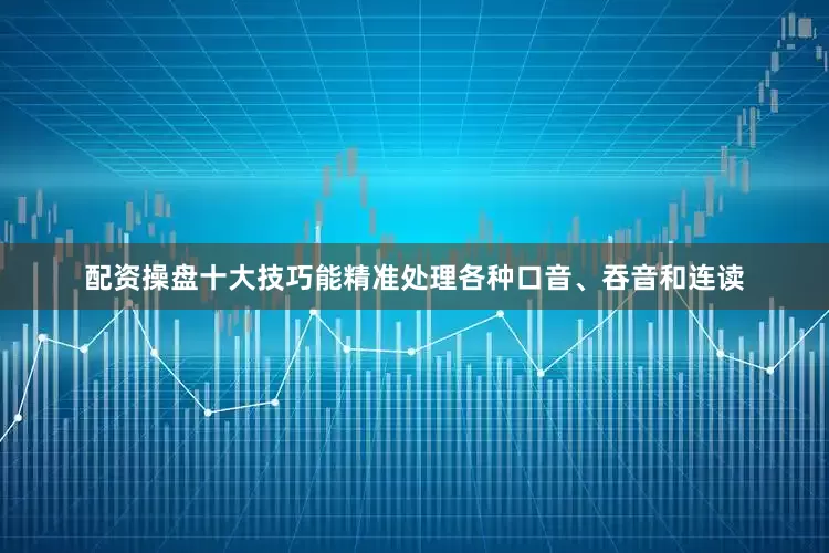 配资操盘十大技巧能精准处理各种口音、吞音和连读