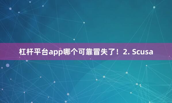 杠杆平台app哪个可靠冒失了！2. Scusa