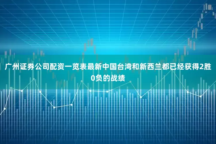 广州证券公司配资一览表最新中国台湾和新西兰都已经获得2胜0负的战绩