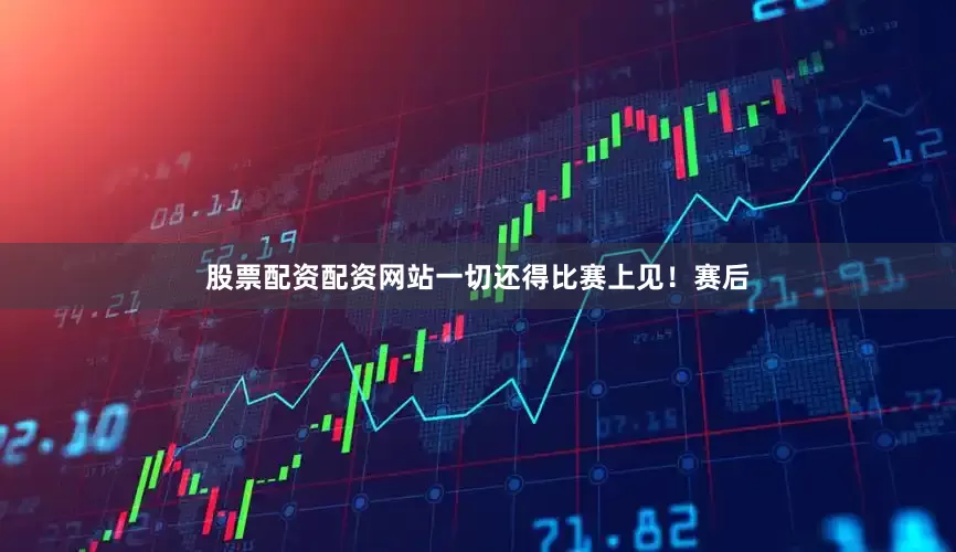 股票配资配资网站一切还得比赛上见！赛后