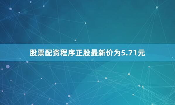 股票配资程序正股最新价为5.71元