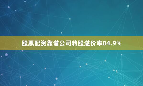 股票配资靠谱公司转股溢价率84.9%