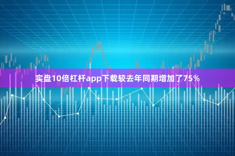 实盘10倍杠杆app下载较去年同期增加了75%