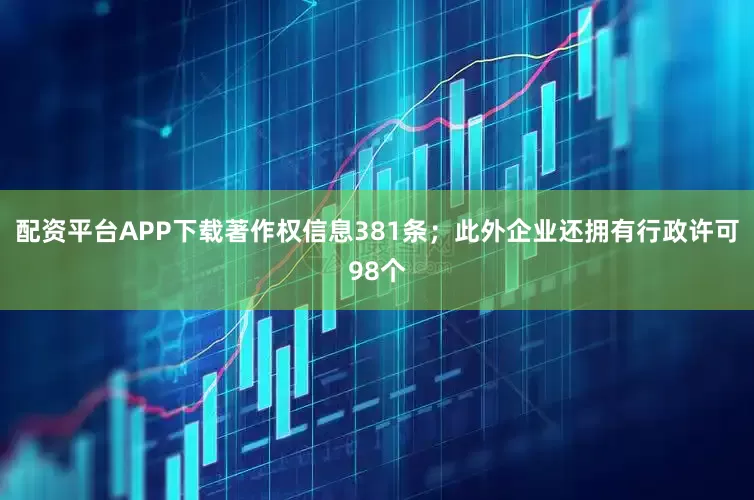 配资平台APP下载著作权信息381条；此外企业还拥有行政许可98个