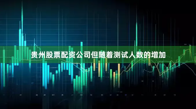 贵州股票配资公司但随着测试人数的增加