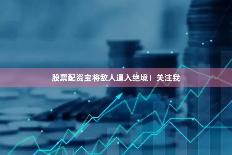 股票配资宝将敌人逼入绝境！关注我