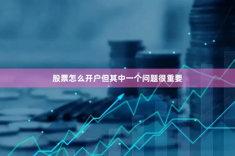 股票怎么开户但其中一个问题很重要