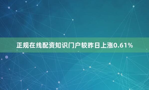 正规在线配资知识门户较昨日上涨0.61%
