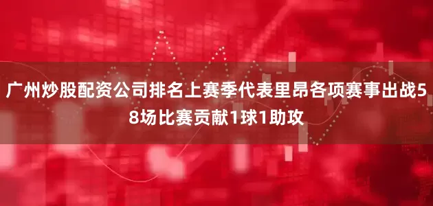 广州炒股配资公司排名上赛季代表里昂各项赛事出战58场比赛贡献1球1助攻