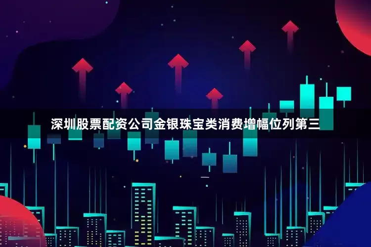 深圳股票配资公司金银珠宝类消费增幅位列第三