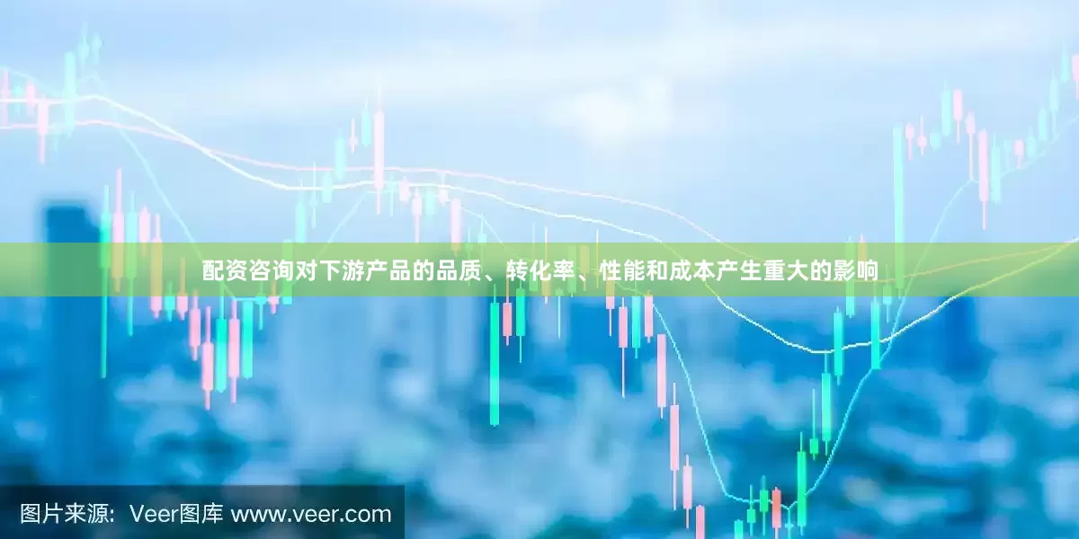 配资咨询对下游产品的品质、转化率、性能和成本产生重大的影响