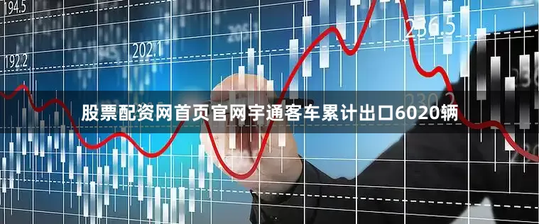 股票配资网首页官网宇通客车累计出口6020辆