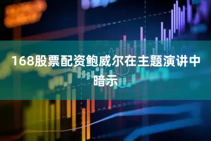 168股票配资鲍威尔在主题演讲中暗示