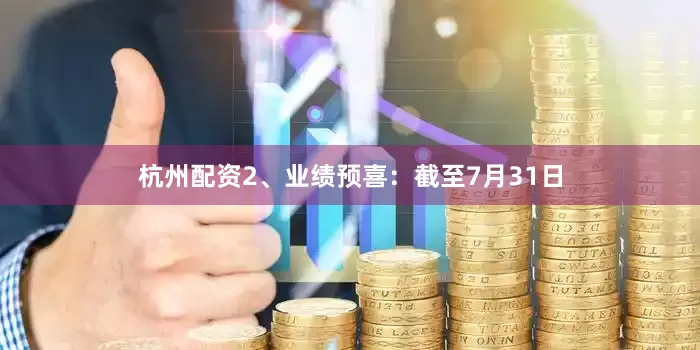 杭州配资　　2、业绩预喜：截至7月31日