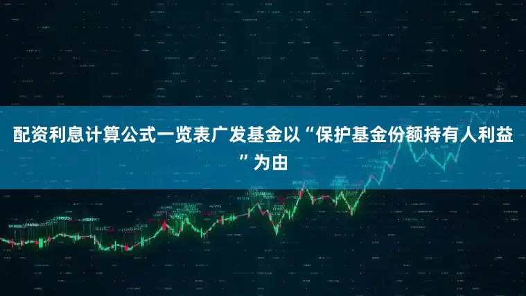 配资利息计算公式一览表广发基金以“保护基金份额持有人利益”为由