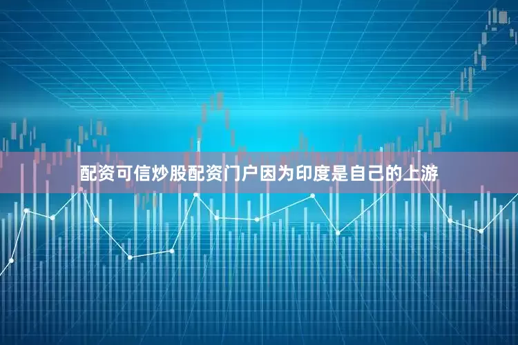 配资可信炒股配资门户因为印度是自己的上游