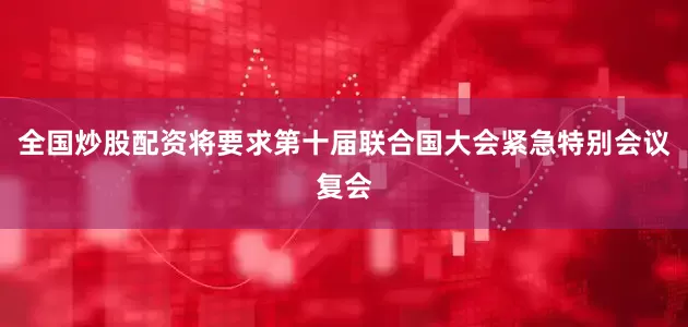 全国炒股配资将要求第十届联合国大会紧急特别会议复会