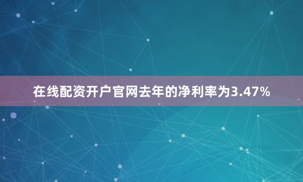 在线配资开户官网去年的净利率为3.47%