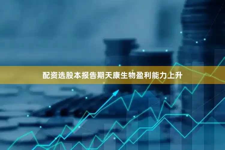 配资选股本报告期天康生物盈利能力上升