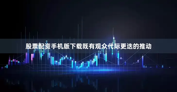 股票配资手机版下载既有观众代际更迭的推动