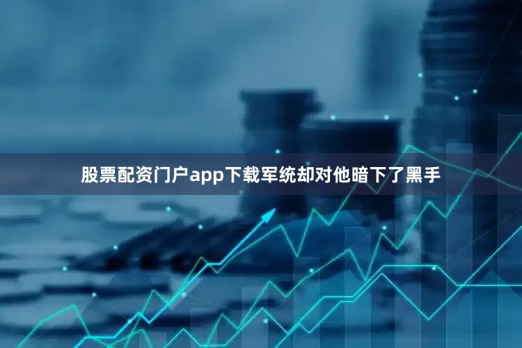 股票配资门户app下载军统却对他暗下了黑手