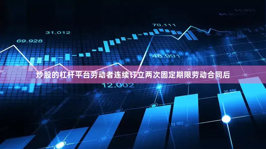 炒股的杠杆平台劳动者连续订立两次固定期限劳动合同后