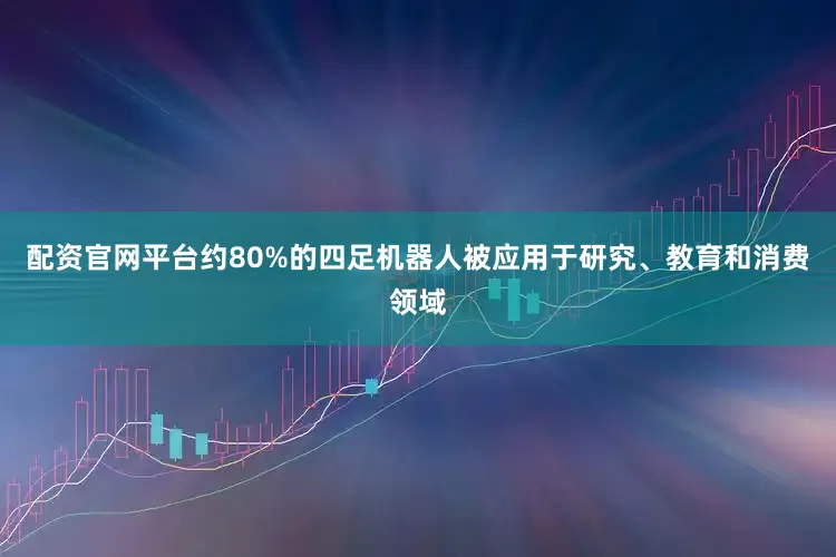 配资官网平台约80%的四足机器人被应用于研究、教育和消费领域
