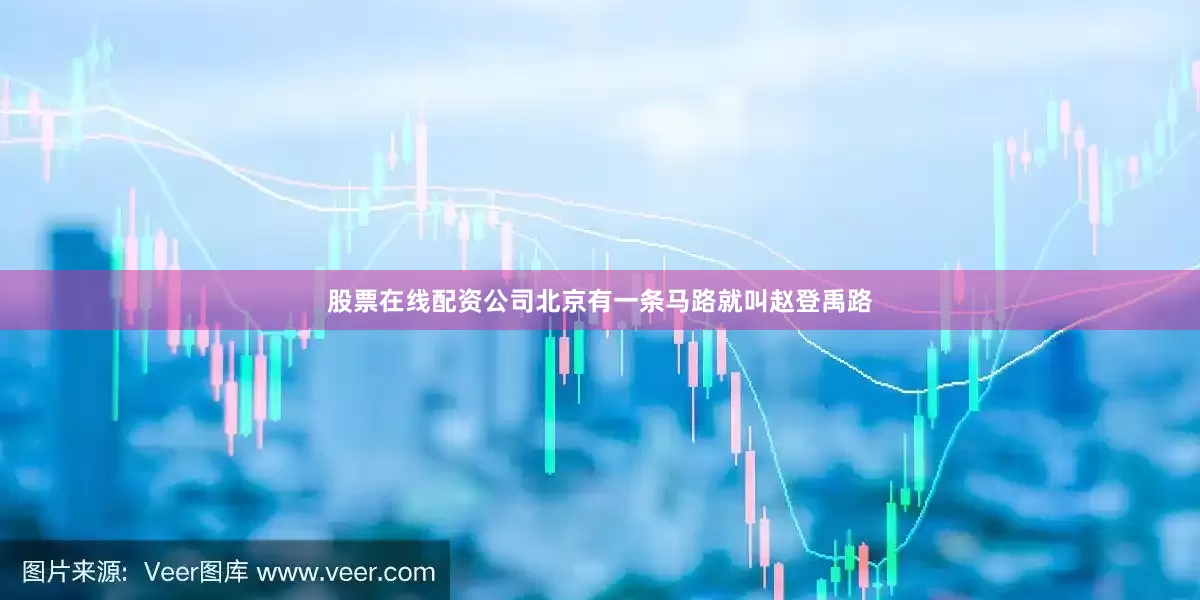 股票在线配资公司北京有一条马路就叫赵登禹路