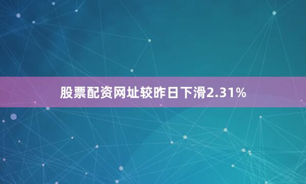 股票配资网址较昨日下滑2.31%