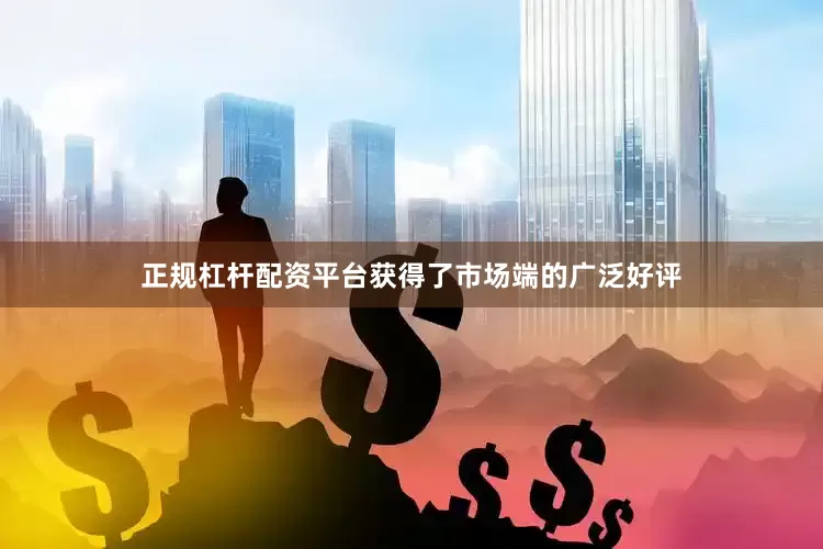 正规杠杆配资平台获得了市场端的广泛好评