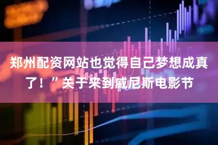 郑州配资网站也觉得自己梦想成真了！”关于来到威尼斯电影节
