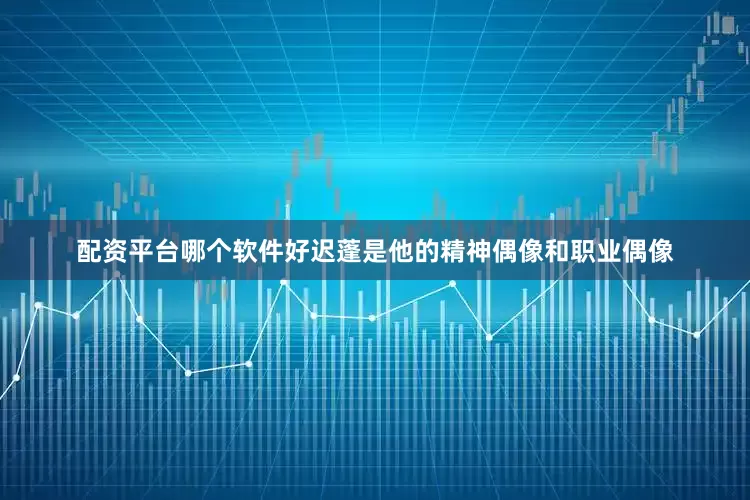 配资平台哪个软件好迟蓬是他的精神偶像和职业偶像