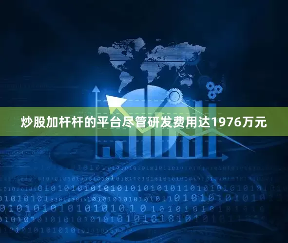 炒股加杆杆的平台尽管研发费用达1976万元