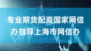 专业期货配资国家网信办指导上海市网信办