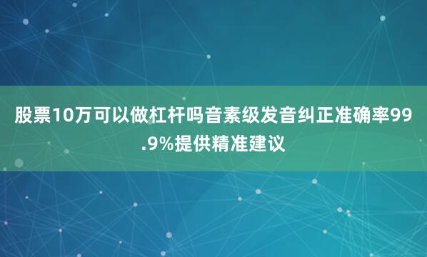 股票10万可以做杠杆吗音素级发音纠正准确率99.9%提供精准建议